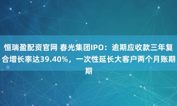 恒瑞盈配资官网 春光集团IPO：逾期应收款三年复合增长率达39.40%，一次性延长大客户两个月账期