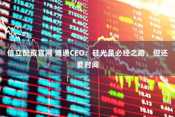 信立配资官网 博通CEO：硅光是必经之路，但还要时间