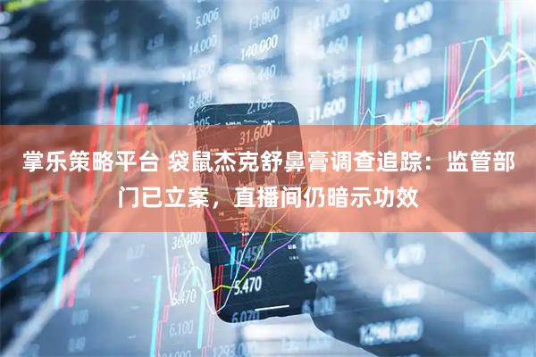 掌乐策略平台 袋鼠杰克舒鼻膏调查追踪：监管部门已立案，直播间仍暗示功效