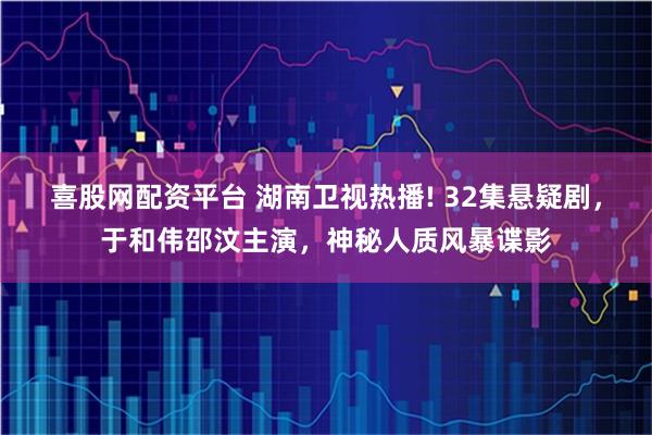 喜股网配资平台 湖南卫视热播! 32集悬疑剧，于和伟邵汶主演，神秘人质风暴谍影