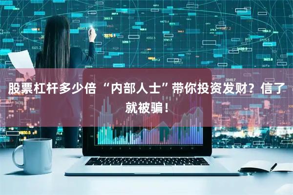 股票杠杆多少倍 “内部人士”带你投资发财？信了就被骗！