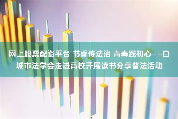 网上股票配资平台 书香传法治 青春践初心——白城市法学会走进高校开展读书分享普法活动