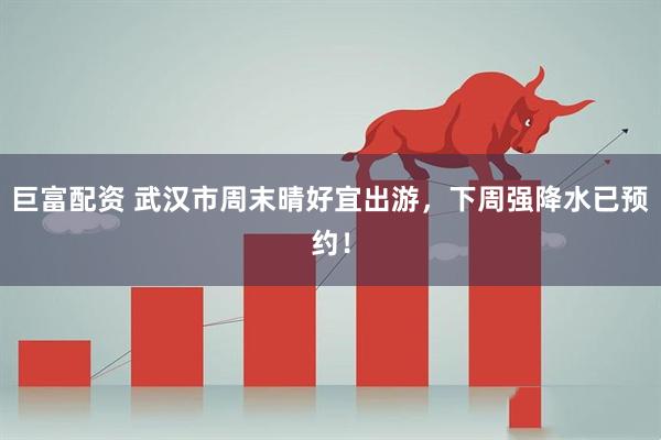 巨富配资 武汉市周末晴好宜出游，下周强降水已预约！