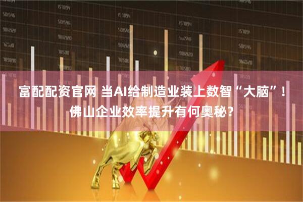 富配配资官网 当AI给制造业装上数智“大脑”！佛山企业效率提升有何奥秘？