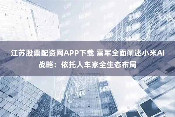 江苏股票配资网APP下载 雷军全面阐述小米AI战略：依托人车家全生态布局