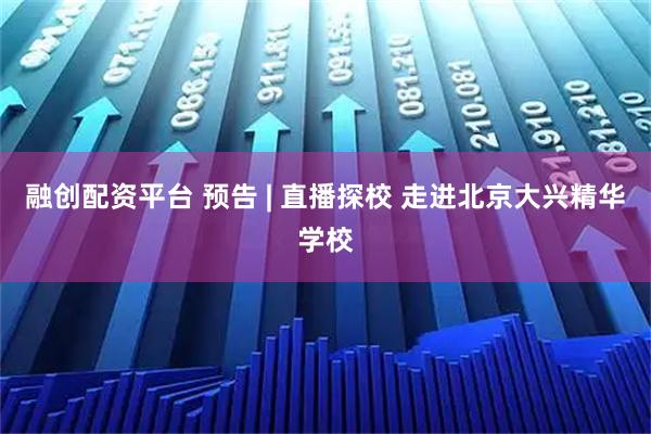 融创配资平台 预告 | 直播探校 走进北京大兴精华学校