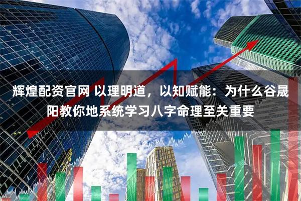 辉煌配资官网 以理明道，以知赋能：为什么谷晟阳教你地系统学习八字命理至关重要