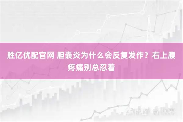 胜亿优配官网 胆囊炎为什么会反复发作？右上腹疼痛别总忍着