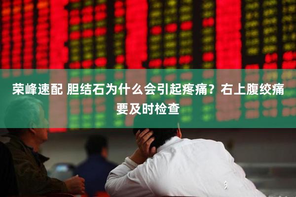 荣峰速配 胆结石为什么会引起疼痛？右上腹绞痛要及时检查