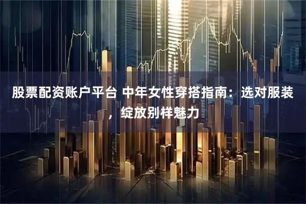 股票配资账户平台 中年女性穿搭指南：选对服装，绽放别样魅力