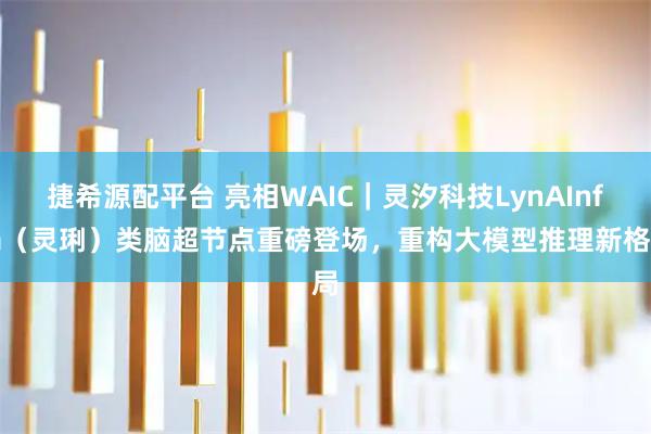 捷希源配平台 亮相WAIC｜灵汐科技LynAInfra（灵琍）类脑超节点重磅登场，重构大模型推理新格局