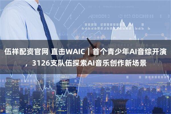 伍祥配资官网 直击WAIC｜首个青少年AI音综开演，3126支队伍探索AI音乐创作新场景